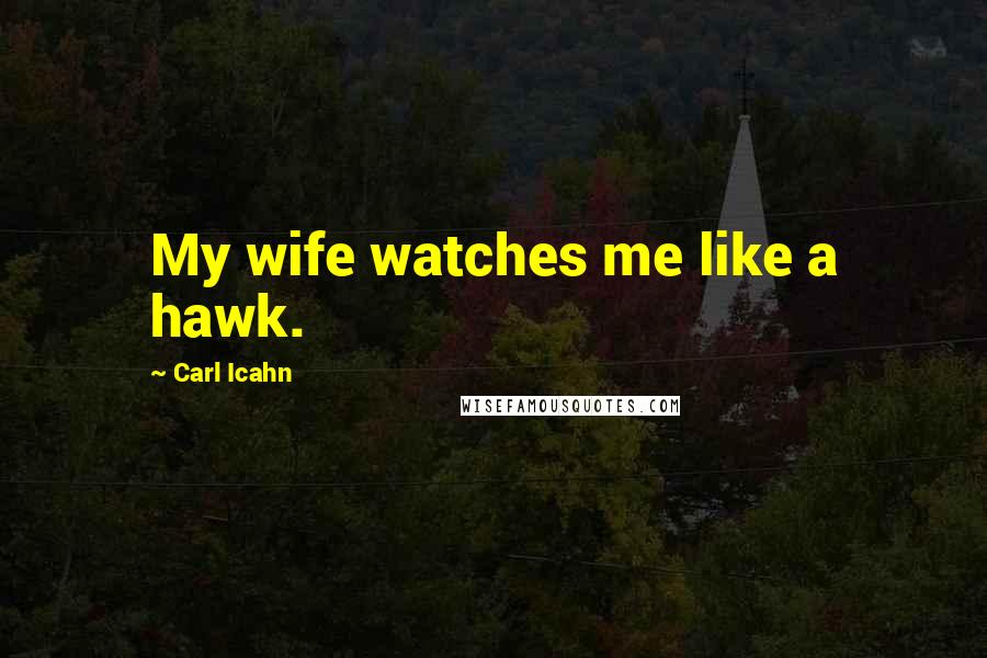 Carl Icahn Quotes: My wife watches me like a hawk.