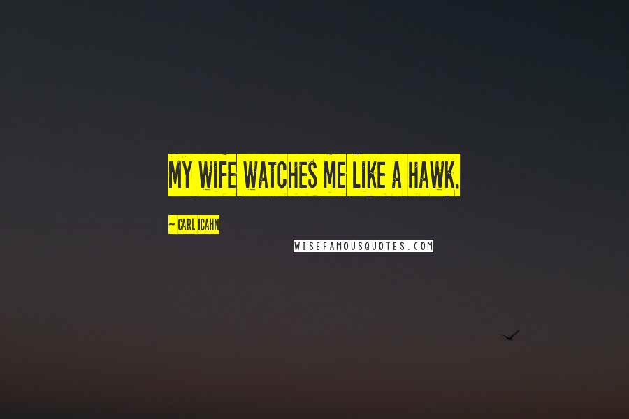 Carl Icahn Quotes: My wife watches me like a hawk.