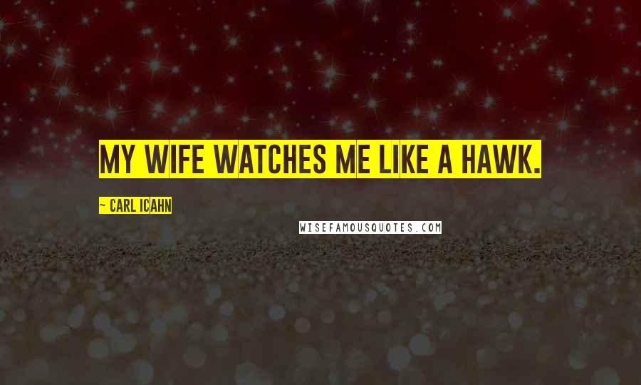 Carl Icahn Quotes: My wife watches me like a hawk.