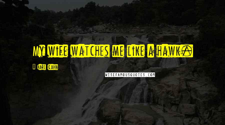 Carl Icahn Quotes: My wife watches me like a hawk.