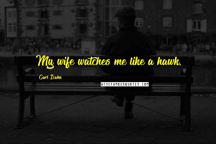 Carl Icahn Quotes: My wife watches me like a hawk.