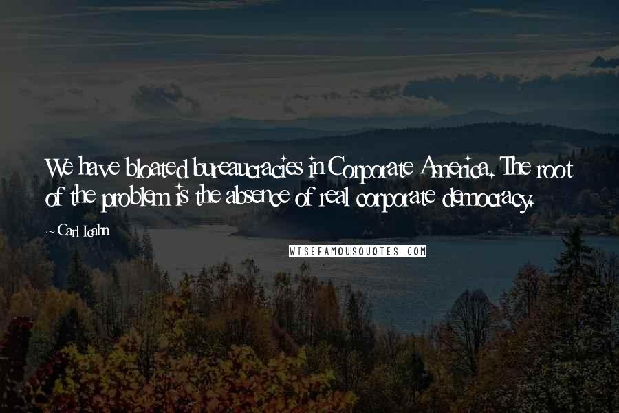 Carl Icahn Quotes: We have bloated bureaucracies in Corporate America. The root of the problem is the absence of real corporate democracy.