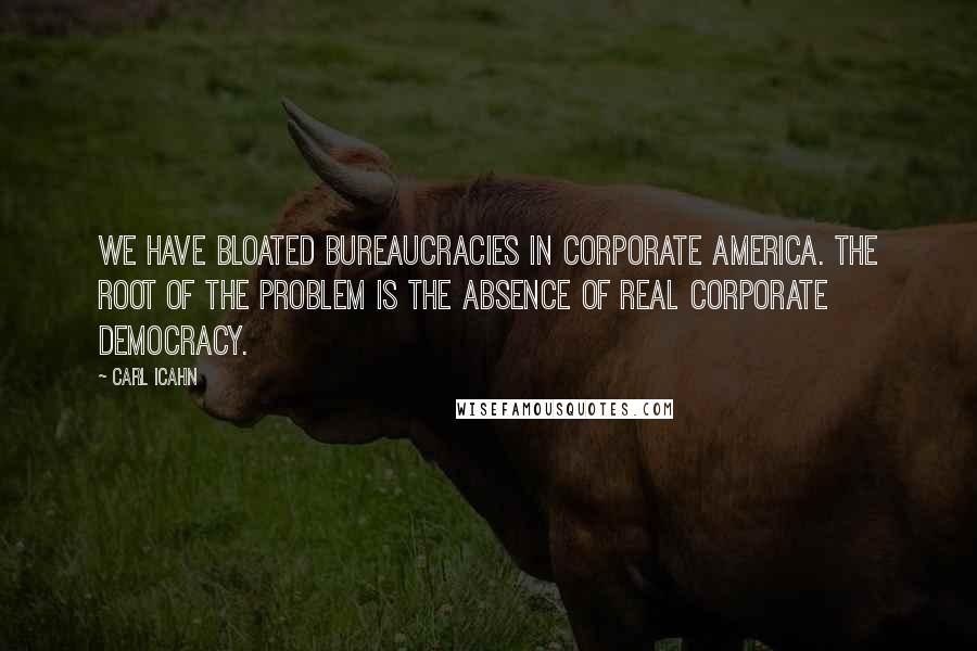 Carl Icahn Quotes: We have bloated bureaucracies in Corporate America. The root of the problem is the absence of real corporate democracy.