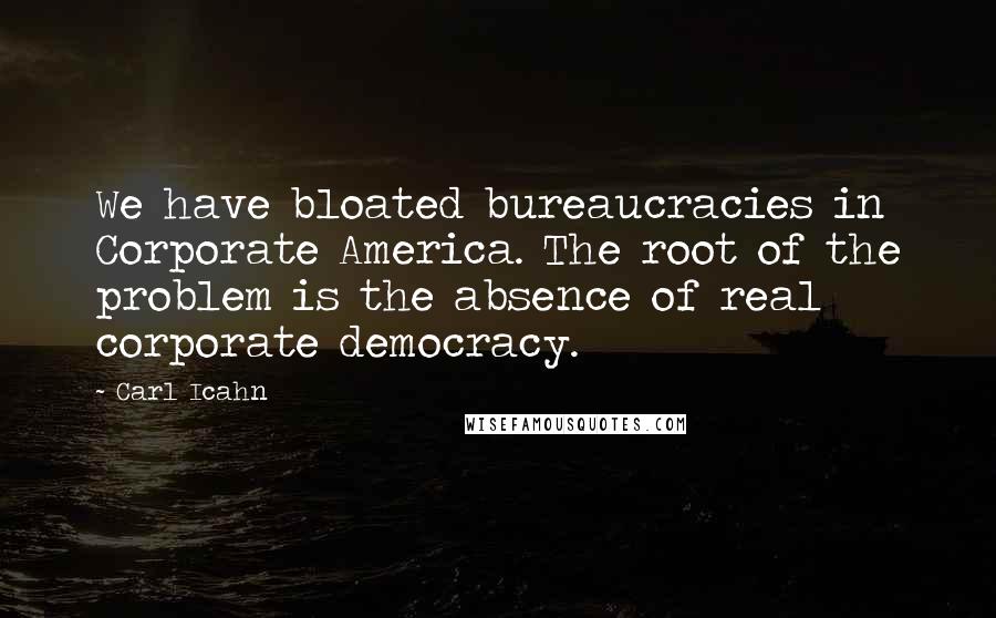 Carl Icahn Quotes: We have bloated bureaucracies in Corporate America. The root of the problem is the absence of real corporate democracy.