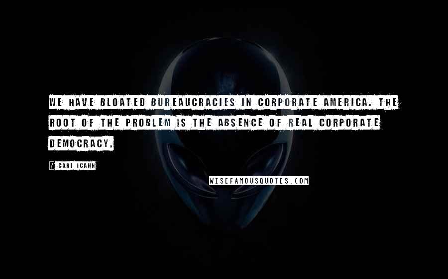 Carl Icahn Quotes: We have bloated bureaucracies in Corporate America. The root of the problem is the absence of real corporate democracy.