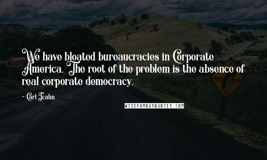 Carl Icahn Quotes: We have bloated bureaucracies in Corporate America. The root of the problem is the absence of real corporate democracy.