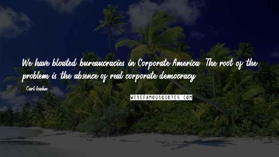 Carl Icahn Quotes: We have bloated bureaucracies in Corporate America. The root of the problem is the absence of real corporate democracy.