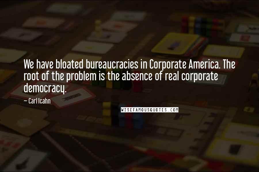 Carl Icahn Quotes: We have bloated bureaucracies in Corporate America. The root of the problem is the absence of real corporate democracy.