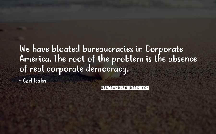 Carl Icahn Quotes: We have bloated bureaucracies in Corporate America. The root of the problem is the absence of real corporate democracy.