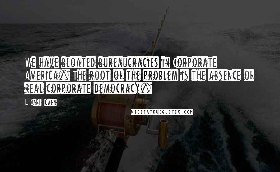 Carl Icahn Quotes: We have bloated bureaucracies in Corporate America. The root of the problem is the absence of real corporate democracy.