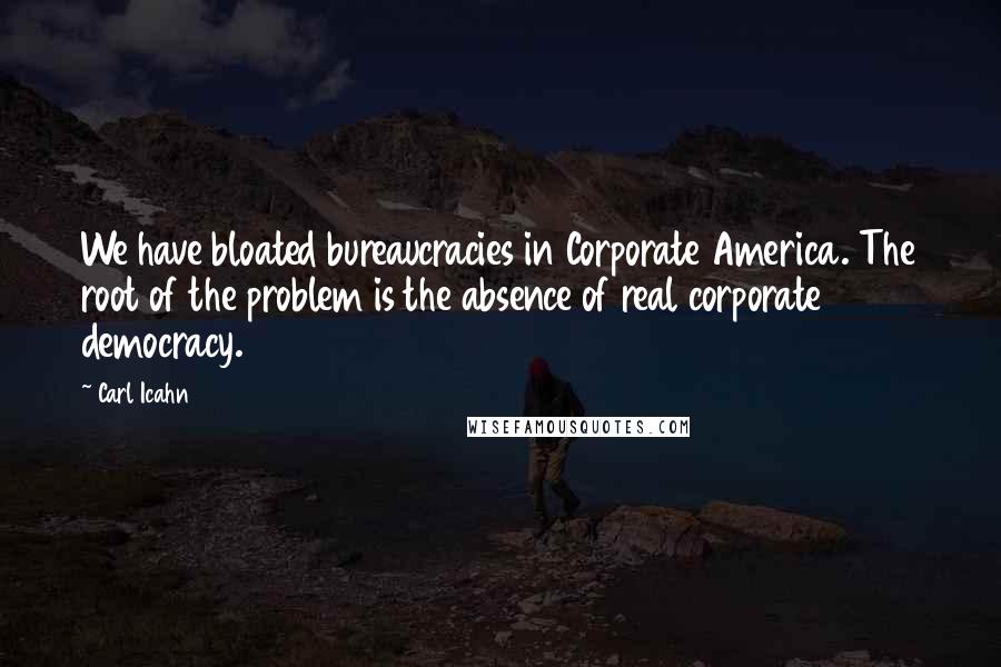 Carl Icahn Quotes: We have bloated bureaucracies in Corporate America. The root of the problem is the absence of real corporate democracy.