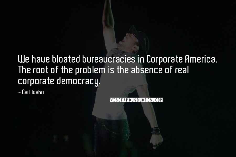 Carl Icahn Quotes: We have bloated bureaucracies in Corporate America. The root of the problem is the absence of real corporate democracy.