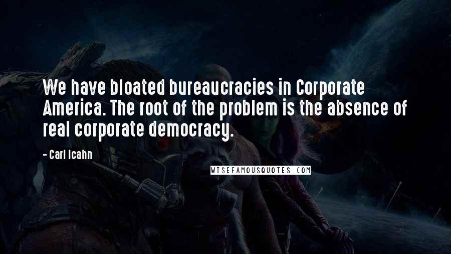 Carl Icahn Quotes: We have bloated bureaucracies in Corporate America. The root of the problem is the absence of real corporate democracy.