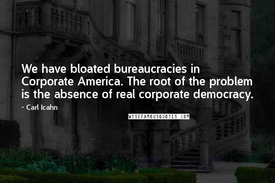 Carl Icahn Quotes: We have bloated bureaucracies in Corporate America. The root of the problem is the absence of real corporate democracy.