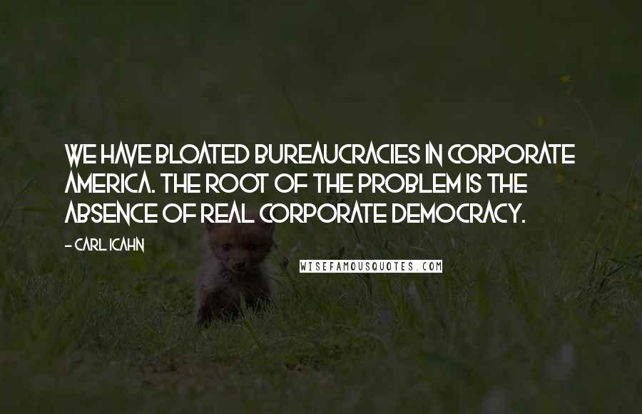 Carl Icahn Quotes: We have bloated bureaucracies in Corporate America. The root of the problem is the absence of real corporate democracy.