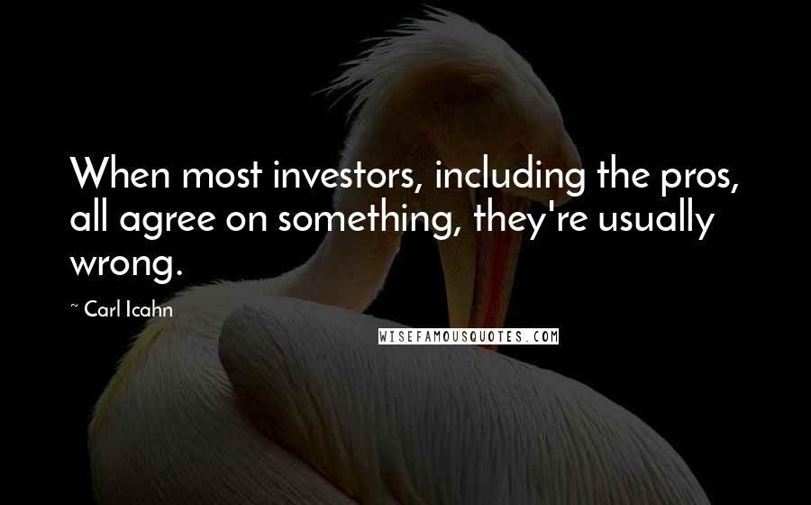 Carl Icahn Quotes: When most investors, including the pros, all agree on something, they're usually wrong.