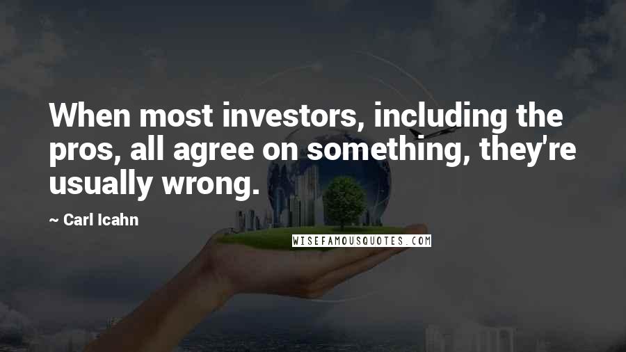 Carl Icahn Quotes: When most investors, including the pros, all agree on something, they're usually wrong.