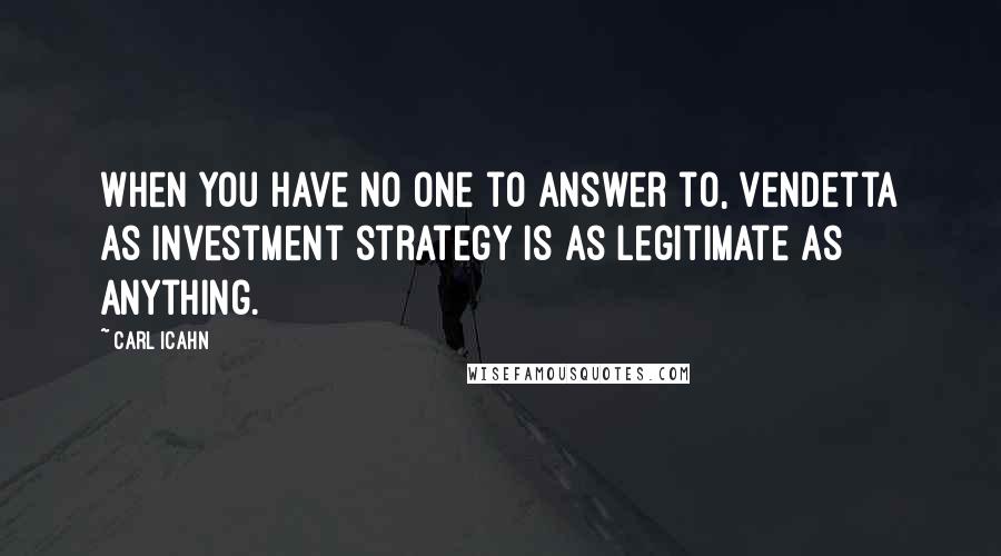 Carl Icahn Quotes: When you have no one to answer to, vendetta as investment strategy is as legitimate as anything.