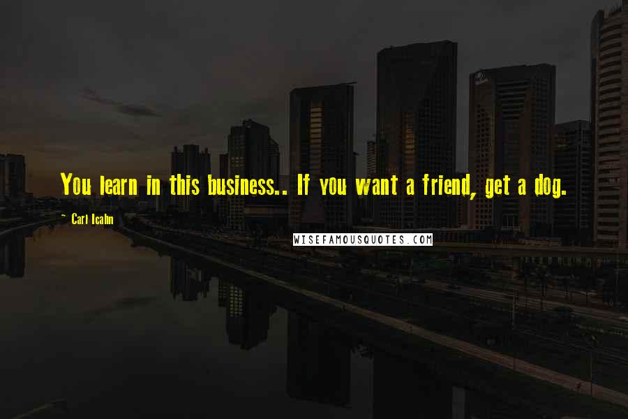 Carl Icahn Quotes: You learn in this business.. If you want a friend, get a dog.