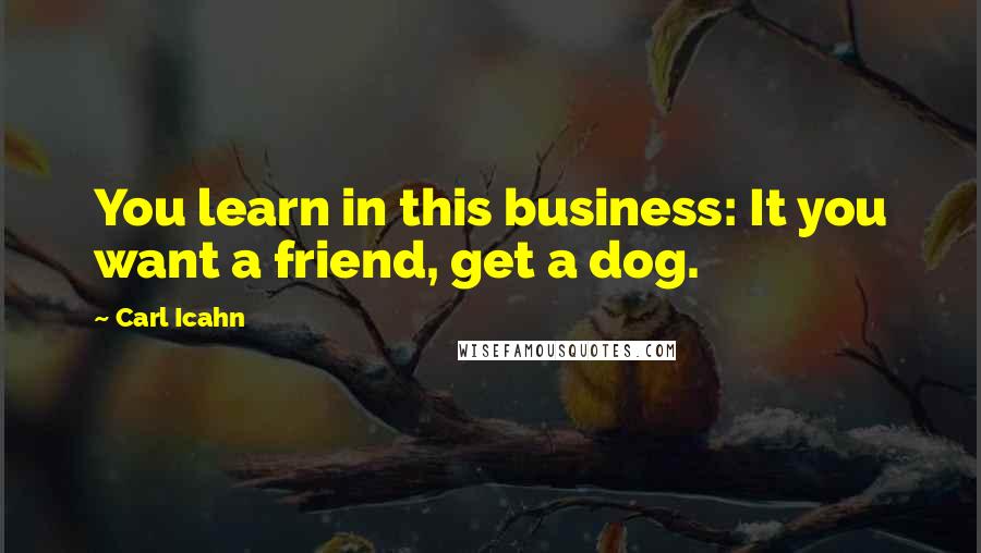 Carl Icahn Quotes: You learn in this business: It you want a friend, get a dog.