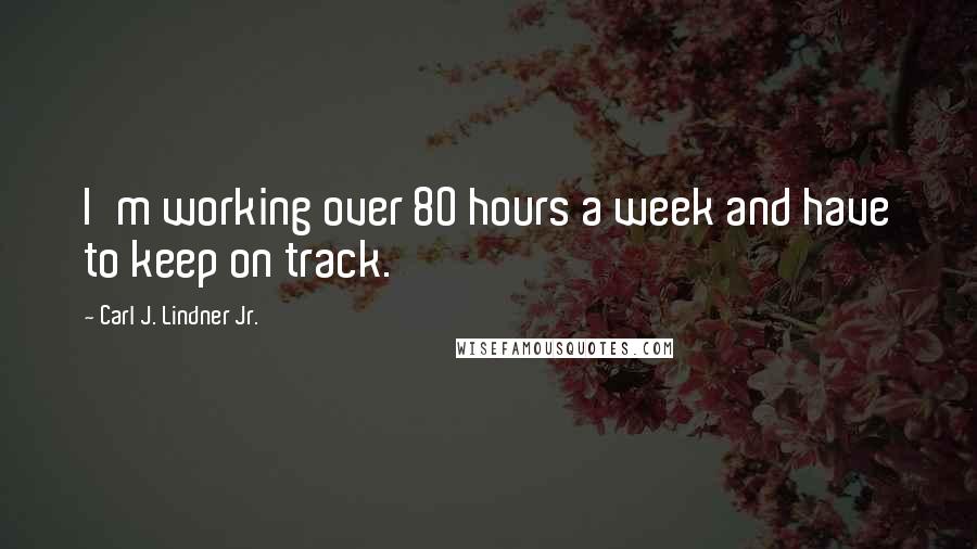 Carl J. Lindner Jr. Quotes: I'm working over 80 hours a week and have to keep on track.