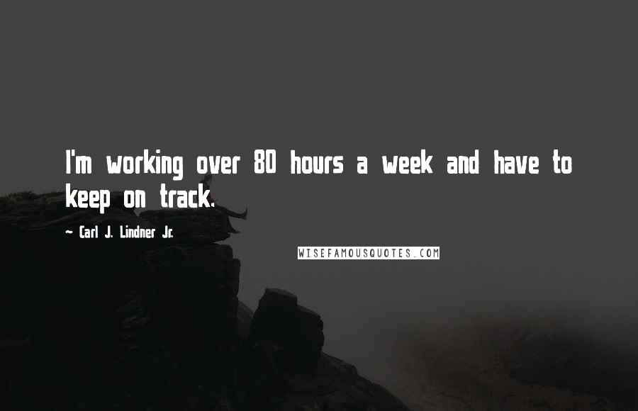 Carl J. Lindner Jr. Quotes: I'm working over 80 hours a week and have to keep on track.