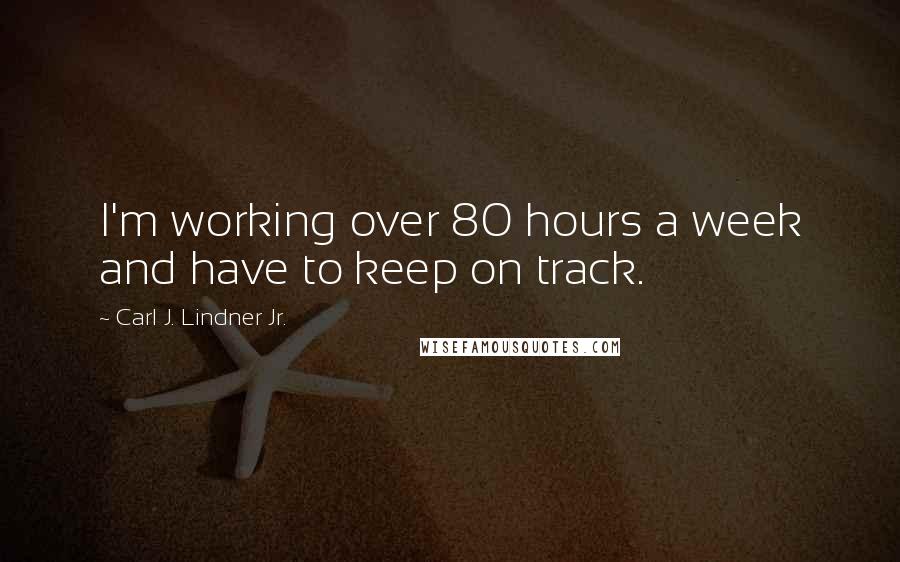 Carl J. Lindner Jr. Quotes: I'm working over 80 hours a week and have to keep on track.