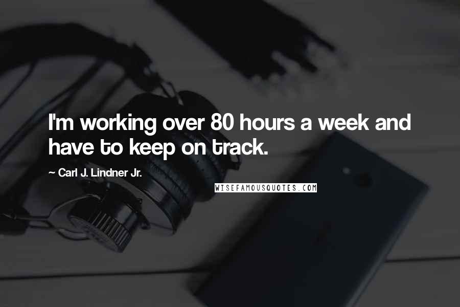 Carl J. Lindner Jr. Quotes: I'm working over 80 hours a week and have to keep on track.