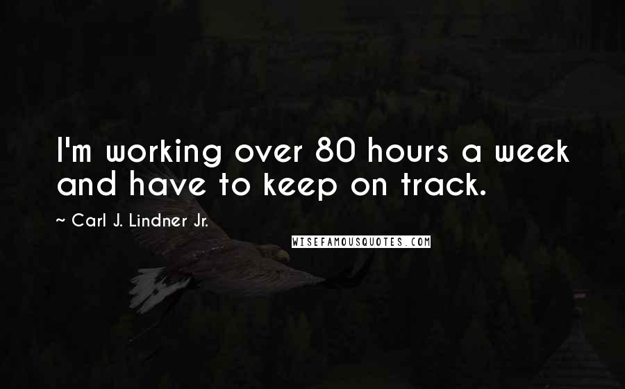 Carl J. Lindner Jr. Quotes: I'm working over 80 hours a week and have to keep on track.