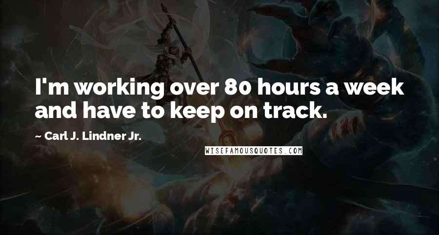 Carl J. Lindner Jr. Quotes: I'm working over 80 hours a week and have to keep on track.