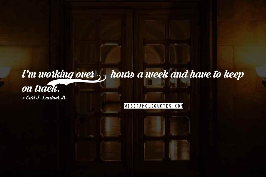 Carl J. Lindner Jr. Quotes: I'm working over 80 hours a week and have to keep on track.