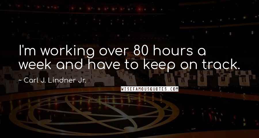 Carl J. Lindner Jr. Quotes: I'm working over 80 hours a week and have to keep on track.