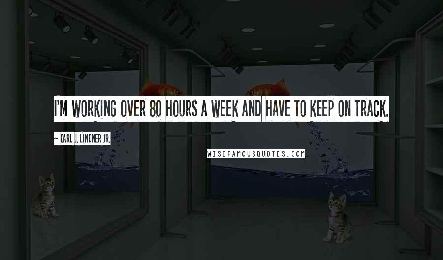 Carl J. Lindner Jr. Quotes: I'm working over 80 hours a week and have to keep on track.