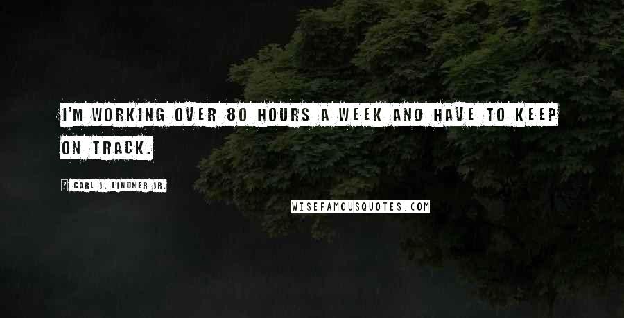 Carl J. Lindner Jr. Quotes: I'm working over 80 hours a week and have to keep on track.