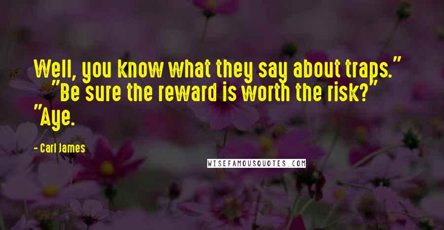 Carl James Quotes: Well, you know what they say about traps." "Be sure the reward is worth the risk?" "Aye.