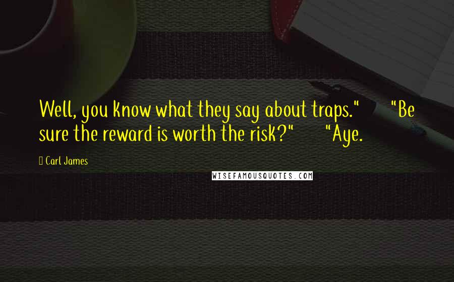 Carl James Quotes: Well, you know what they say about traps."       "Be sure the reward is worth the risk?"       "Aye.