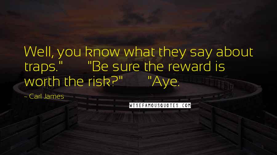 Carl James Quotes: Well, you know what they say about traps." "Be sure the reward is worth the risk?" "Aye.