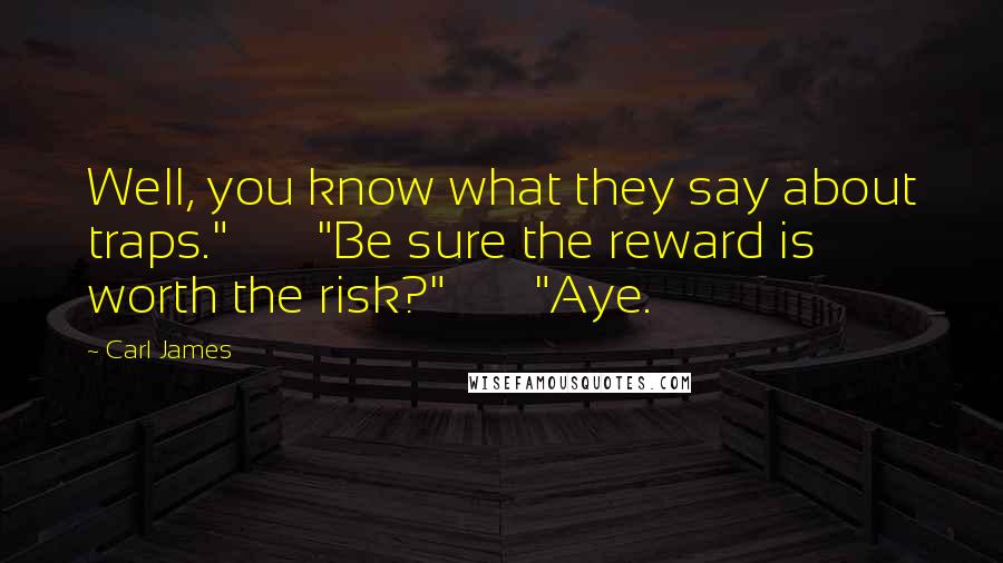 Carl James Quotes: Well, you know what they say about traps."       "Be sure the reward is worth the risk?"       "Aye.