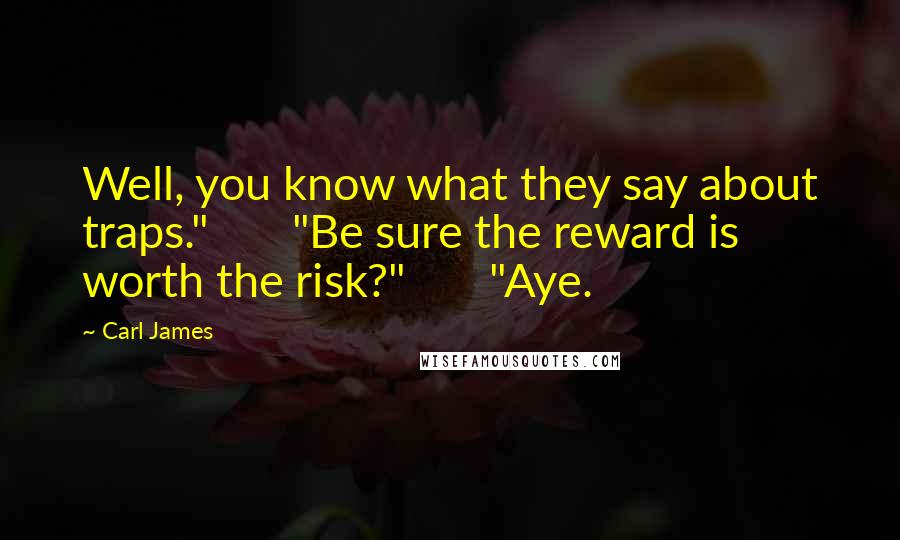 Carl James Quotes: Well, you know what they say about traps." "Be sure the reward is worth the risk?" "Aye.