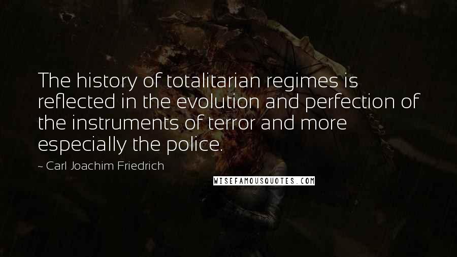 Carl Joachim Friedrich Quotes: The history of totalitarian regimes is reflected in the evolution and perfection of the instruments of terror and more especially the police.