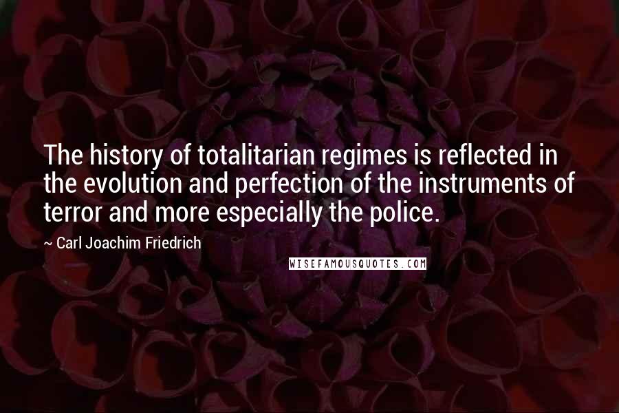 Carl Joachim Friedrich Quotes: The history of totalitarian regimes is reflected in the evolution and perfection of the instruments of terror and more especially the police.