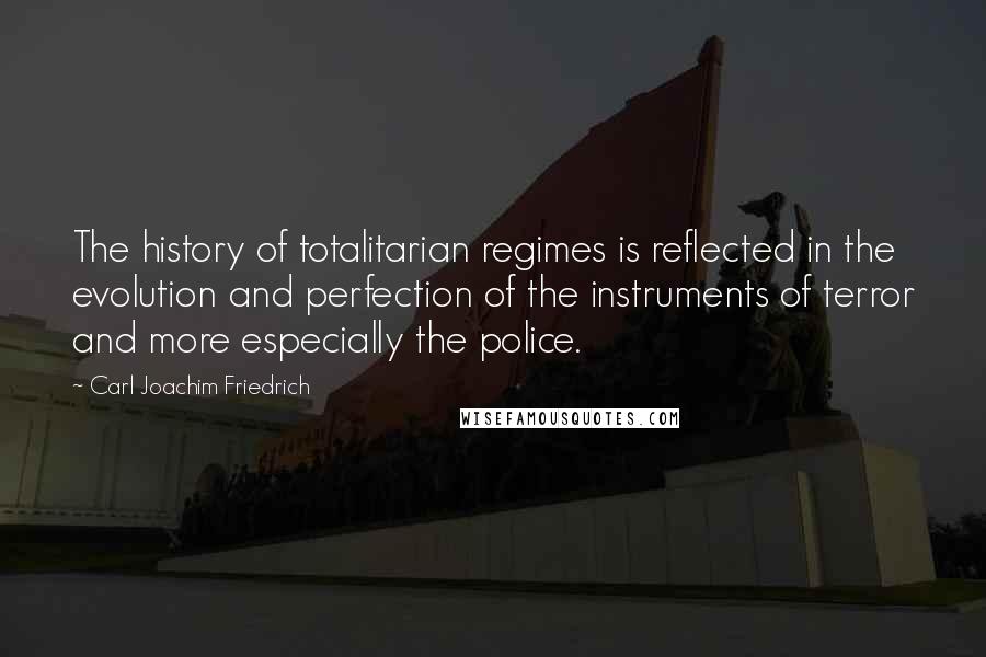 Carl Joachim Friedrich Quotes: The history of totalitarian regimes is reflected in the evolution and perfection of the instruments of terror and more especially the police.