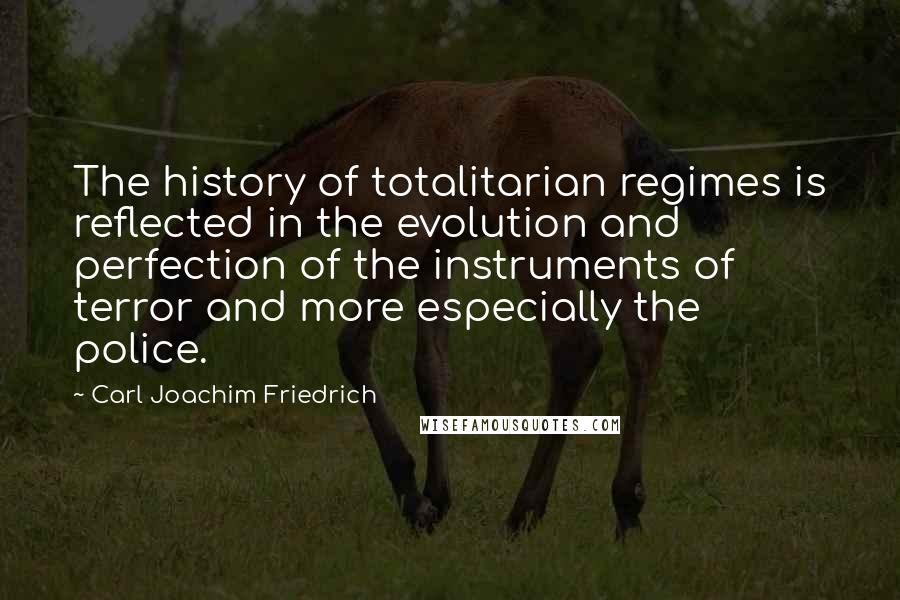 Carl Joachim Friedrich Quotes: The history of totalitarian regimes is reflected in the evolution and perfection of the instruments of terror and more especially the police.