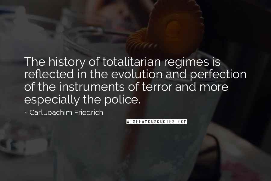 Carl Joachim Friedrich Quotes: The history of totalitarian regimes is reflected in the evolution and perfection of the instruments of terror and more especially the police.