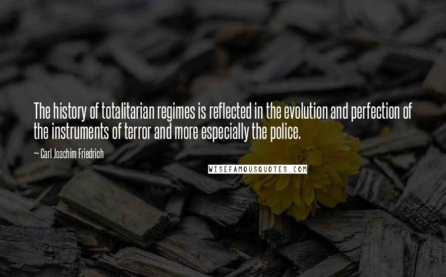 Carl Joachim Friedrich Quotes: The history of totalitarian regimes is reflected in the evolution and perfection of the instruments of terror and more especially the police.