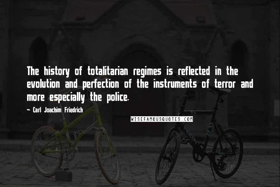 Carl Joachim Friedrich Quotes: The history of totalitarian regimes is reflected in the evolution and perfection of the instruments of terror and more especially the police.