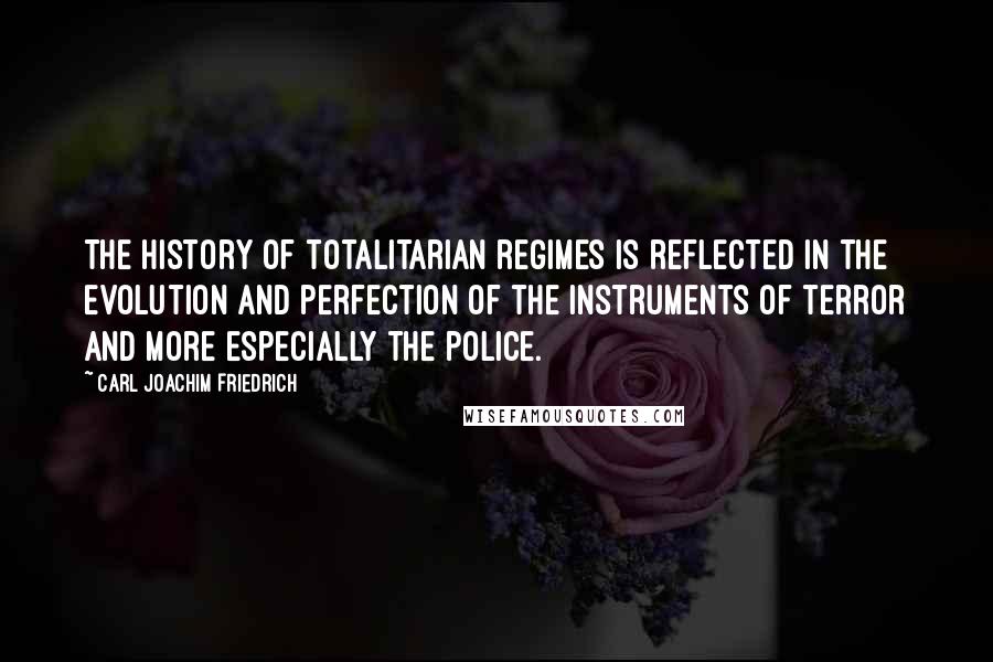 Carl Joachim Friedrich Quotes: The history of totalitarian regimes is reflected in the evolution and perfection of the instruments of terror and more especially the police.