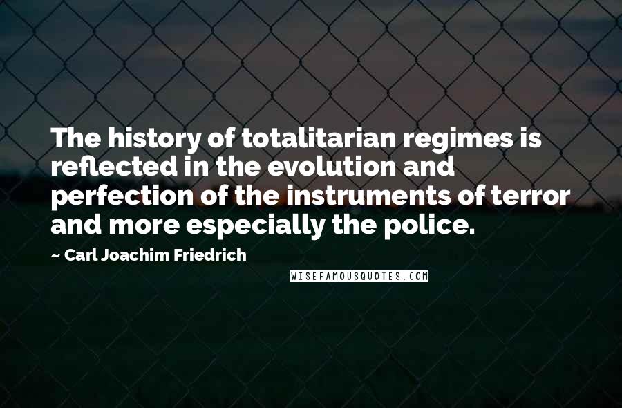 Carl Joachim Friedrich Quotes: The history of totalitarian regimes is reflected in the evolution and perfection of the instruments of terror and more especially the police.