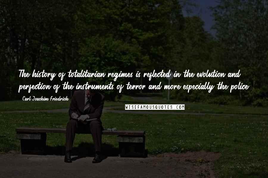 Carl Joachim Friedrich Quotes: The history of totalitarian regimes is reflected in the evolution and perfection of the instruments of terror and more especially the police.