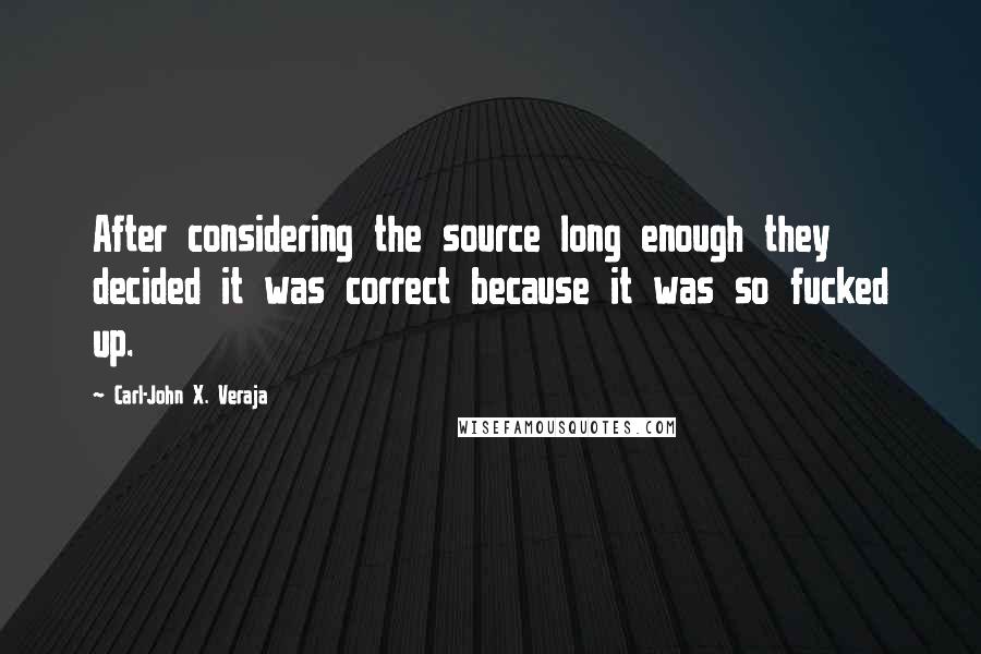 Carl-John X. Veraja Quotes: After considering the source long enough they decided it was correct because it was so fucked up.